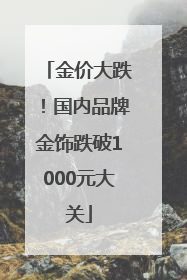 金价大跌！国内品牌金饰跌破1000元大关
