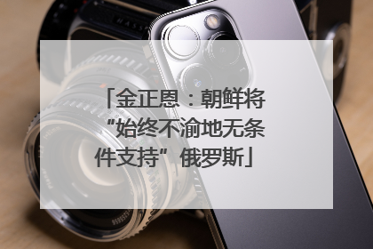 金正恩：朝鲜将“始终不渝地无条件支持”俄罗斯