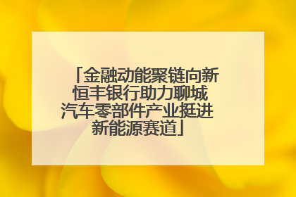 金融动能聚链向新 恒丰银行助力聊城汽车零部件产业挺进新能源赛道