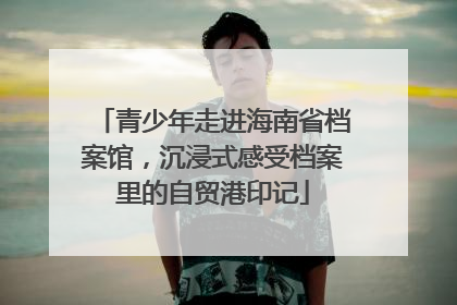 青少年走进海南省档案馆，沉浸式感受档案里的自贸港印记