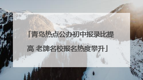 青岛热点公办初中报录比提高 老牌名校报名热度攀升
