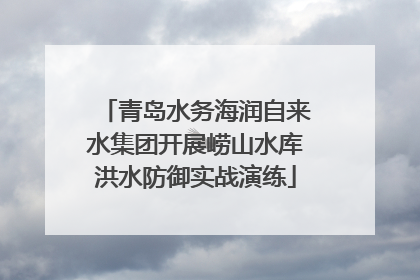 青岛水务海润自来水集团开展崂山水库洪水防御实战演练