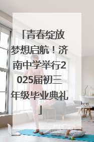 青春绽放 梦想启航！济南中学举行2025届初三年级毕业典礼