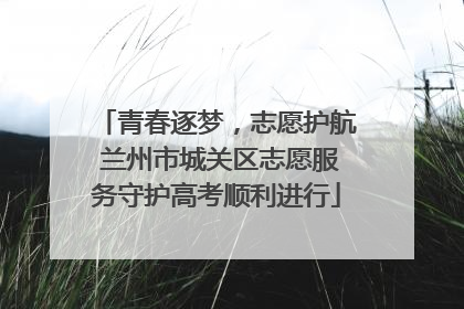 青春逐梦，志愿护航 兰州市城关区志愿服务守护高考顺利进行