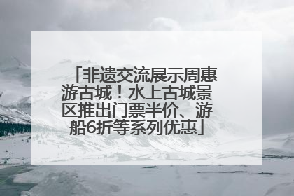 非遗交流展示周惠游古城！水上古城景区推出门票半价、游船6折等系列优惠