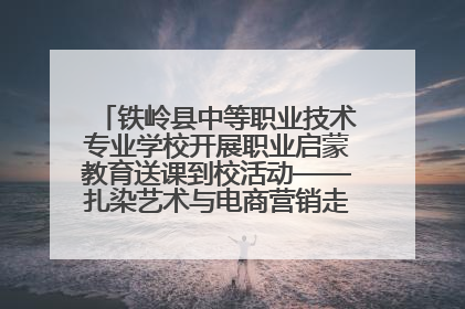 铁岭县中等职业技术专业学校开展职业启蒙教育送课到校活动——扎染艺术与电商营销走进熊官屯镇中心小学