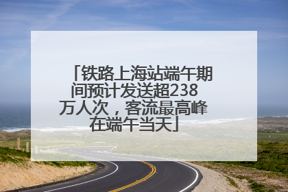 铁路上海站端午期间预计发送超238万人次，客流最高峰在端午当天