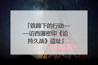 铁蹄下的行动——访西蒲密印《论持久战》遗址