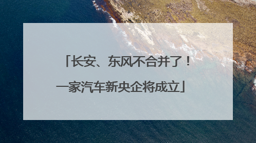 长安、东风不合并了！一家汽车新央企将成立