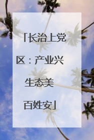 长治上党区：产业兴 生态美 百姓安