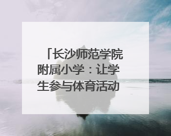长沙师范学院附属小学：让学生参与体育活动“一个都不少”｜“文明创建耀三湘”专栏