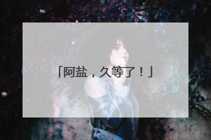 阿盐，久等了！