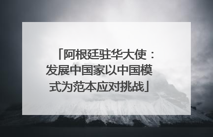阿根廷驻华大使：发展中国家以中国模式为范本应对挑战