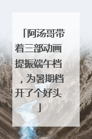 阿汤哥带着三部动画提振端午档，为暑期档开了个好头