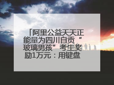 阿里公益天天正能量为四川自贡“玻璃男孩”考生奖励1万元：用键盘继续书写不设限的人生