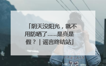 阴天没阳光，就不用防晒了……是真是假？｜谣言终结站