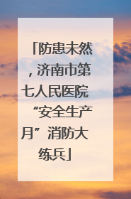 防患未然，济南市第七人民医院“安全生产月”消防大练兵