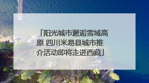 阳光城市邂逅雪域高原 四川米易县城市推介活动即将走进西藏