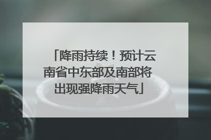 降雨持续！预计云南省中东部及南部将出现强降雨天气