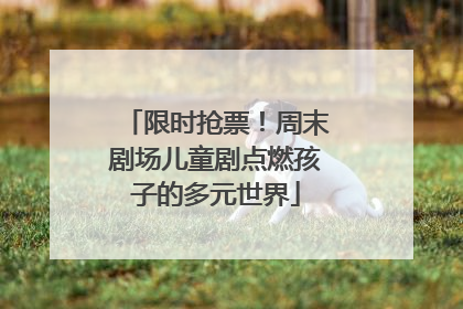 限时抢票！周末剧场儿童剧点燃孩子的多元世界