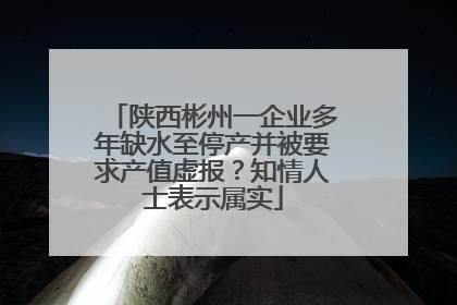 陕西彬州一企业多年缺水至停产并被要求产值虚报？知情人士表示属实
