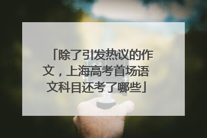除了引发热议的作文，上海高考首场语文科目还考了哪些