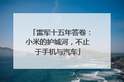 雷军十五年答卷：小米的护城河，不止于手机与汽车