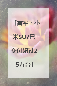 雷军：小米SU7已交付超过25万台