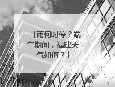 雨何时停？端午期间，福建天气如何？