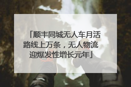 顺丰同城无人车月活路线上万条，无人物流迎爆发性增长元年