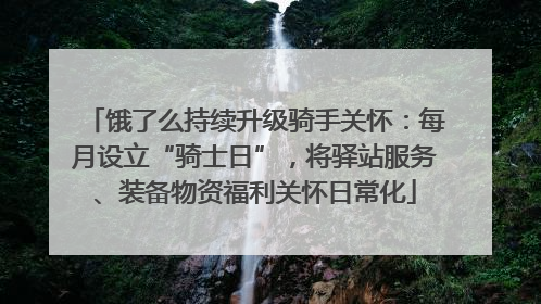 饿了么持续升级骑手关怀：每月设立“骑士日”，将驿站服务、装备物资福利关怀日常化