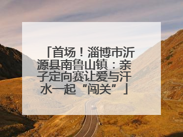 首场！淄博市沂源县南鲁山镇：亲子定向赛让爱与汗水一起“闯关”