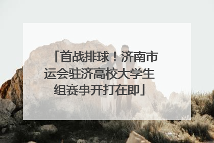 首战排球！济南市运会驻济高校大学生组赛事开打在即