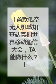 首款低空无人机感知基站亮相世界移动通信大会，TA能做什么？