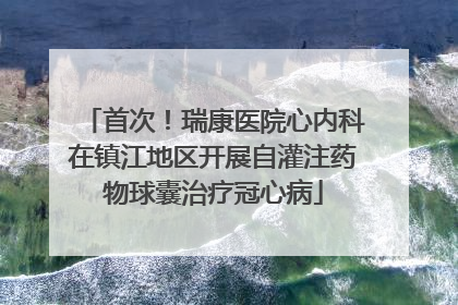 首次！瑞康医院心内科在镇江地区开展自灌注药物球囊治疗冠心病