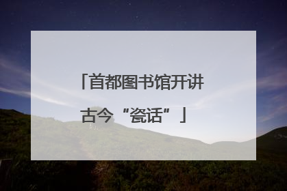 首都图书馆开讲古今“瓷话”