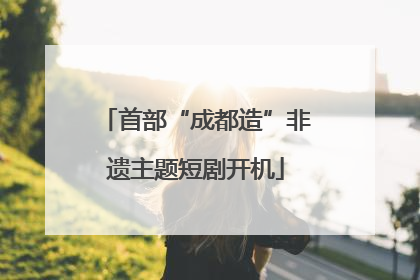 首部“成都造”非遗主题短剧开机