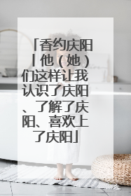 香约庆阳丨他（她）们这样让我认识了庆阳、了解了庆阳、喜欢上了庆阳
