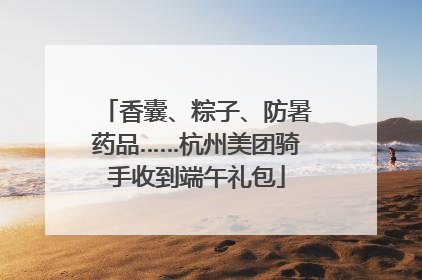 香囊、粽子、防暑药品……杭州美团骑手收到端午礼包