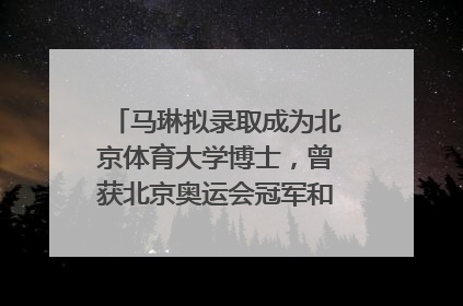 马琳拟录取成为北京体育大学博士，曾获北京奥运会冠军和4次世界杯冠军