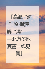 高温“烤”验 保灌解“渴”——北方多地夏管一线见闻