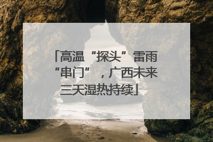 高温“探头”雷雨“串门”，广西未来三天湿热持续
