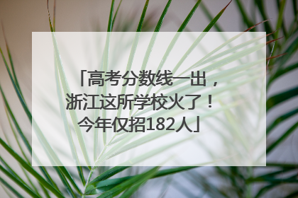 高考分数线一出，浙江这所学校火了！今年仅招182人