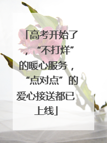 高考开始了，“不打烊”的暖心服务，“点对点”的爱心接送都已上线