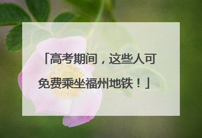 高考期间，这些人可免费乘坐福州地铁！