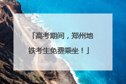 高考期间，郑州地铁考生免费乘坐！