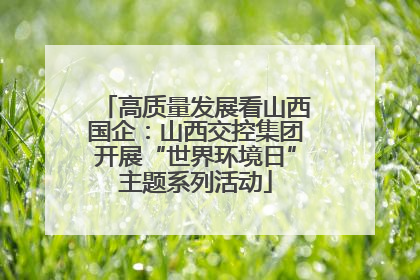 高质量发展看山西国企：山西交控集团开展“世界环境日”主题系列活动