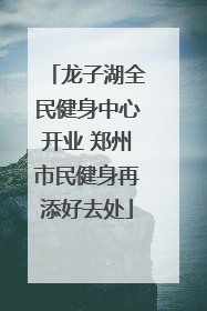 龙子湖全民健身中心开业 郑州市民健身再添好去处