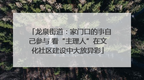 龙泉街道：家门口的事自己参与 看“主理人”在文化社区建设中大放异彩