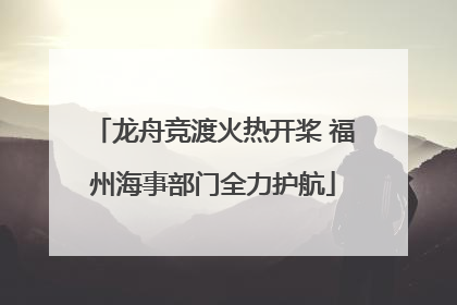 龙舟竞渡火热开桨 福州海事部门全力护航